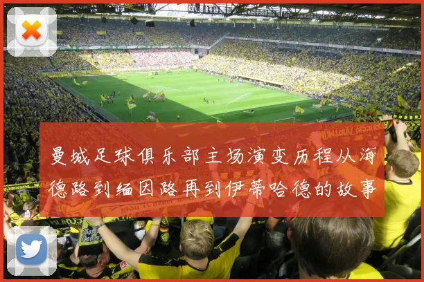 曼城足球俱乐部主场演变历程从海德路到缅因路再到伊蒂哈德的故事