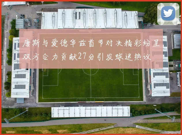 唐斯与爱德华兹首节对决精彩纷呈双方合力贡献27分引发球迷热议