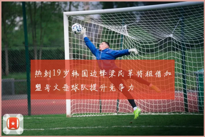热刺19岁韩国边锋梁民革将租借加盟考文垂球队提升竞争力