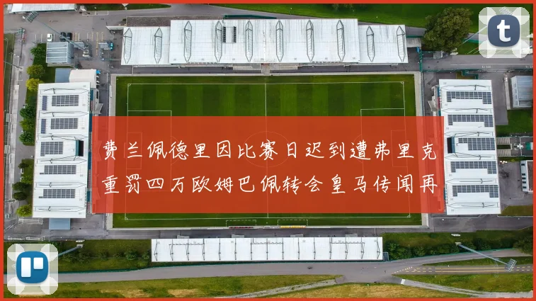 费兰佩德里因比赛日迟到遭弗里克重罚四万欧姆巴佩转会皇马传闻再起