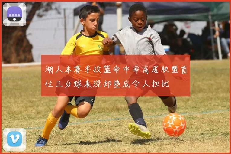 湖人本赛季投篮命中率高居联盟首位三分球表现却垫底令人担忧