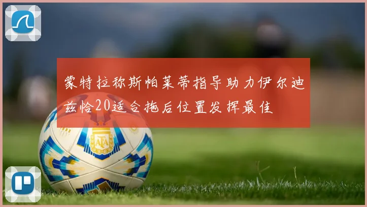 蒙特拉称斯帕莱蒂指导助力伊尔迪兹恰20适合拖后位置发挥最佳