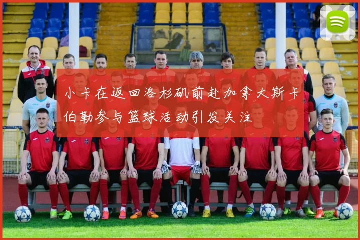 小卡在返回洛杉矶前赴加拿大斯卡伯勒参与篮球活动引发关注