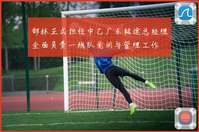 郜林正式担任中乙广东铭途总经理全面负责一线队竞训与管理工作