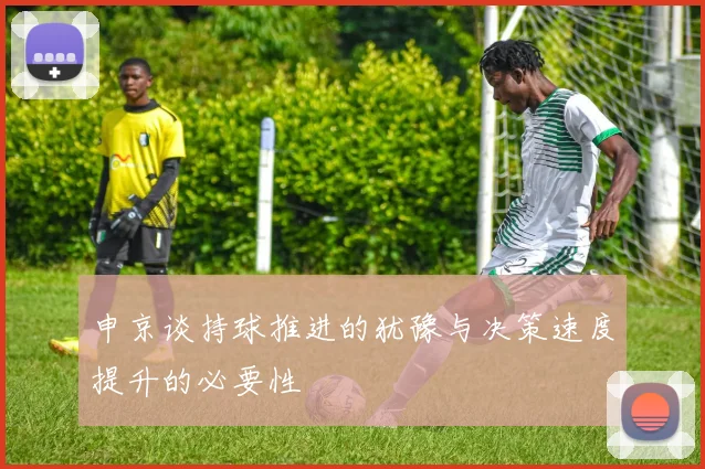 申京谈持球推进的犹豫与决策速度提升的必要性