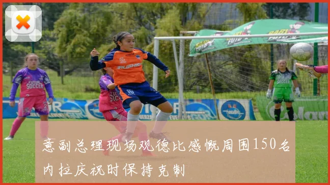 意副总理现场观德比感慨周围150名内拉庆祝时保持克制