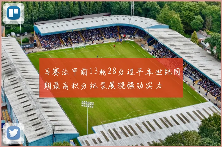 马赛法甲前13轮28分追平本世纪同期最高积分纪录展现强劲实力