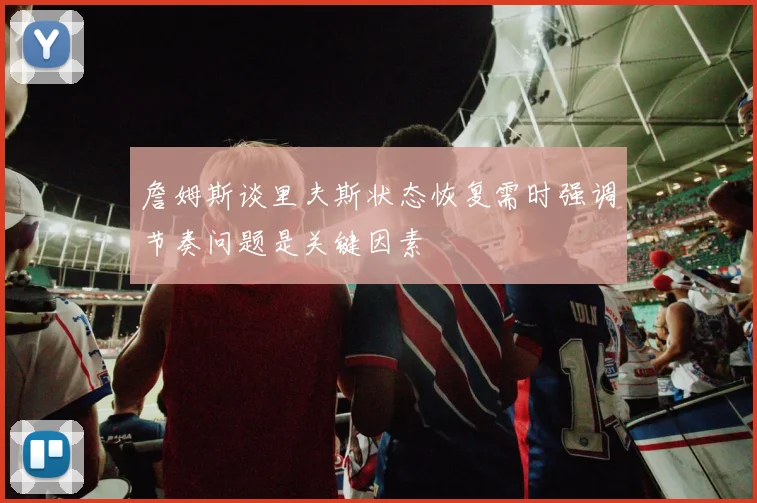 詹姆斯谈里夫斯状态恢复需时强调节奏问题是关键因素