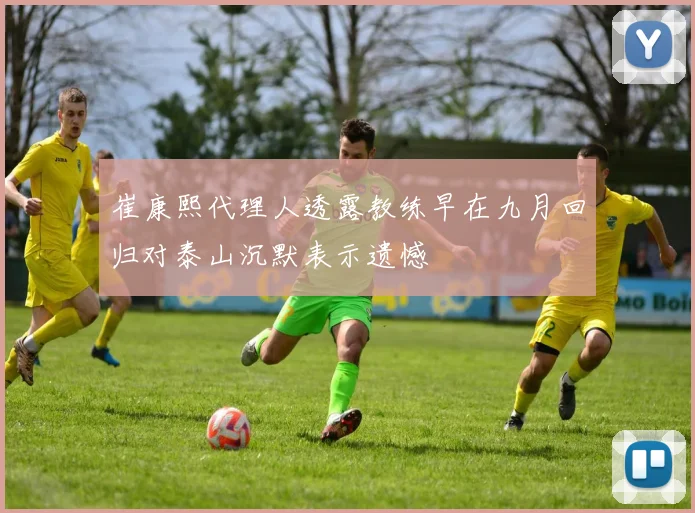 崔康熙代理人透露教练早在九月回归对泰山沉默表示遗憾