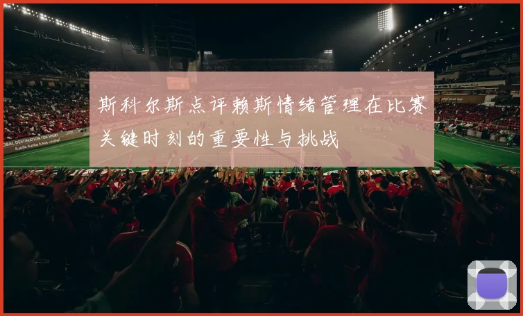 斯科尔斯点评赖斯情绪管理在比赛关键时刻的重要性与挑战