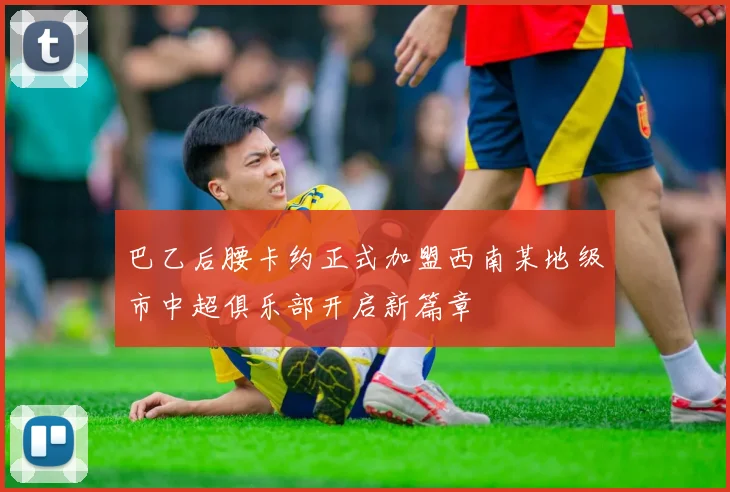 巴乙后腰卡约正式加盟西南某地级市中超俱乐部开启新篇章