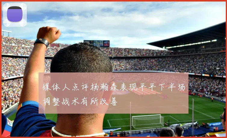 媒体人点评杨瀚森表现平平下半场调整战术有所改善