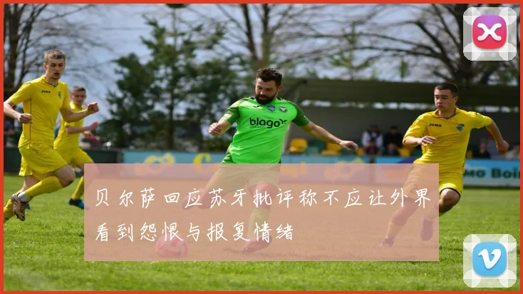 贝尔萨回应苏牙批评称不应让外界看到怨恨与报复情绪