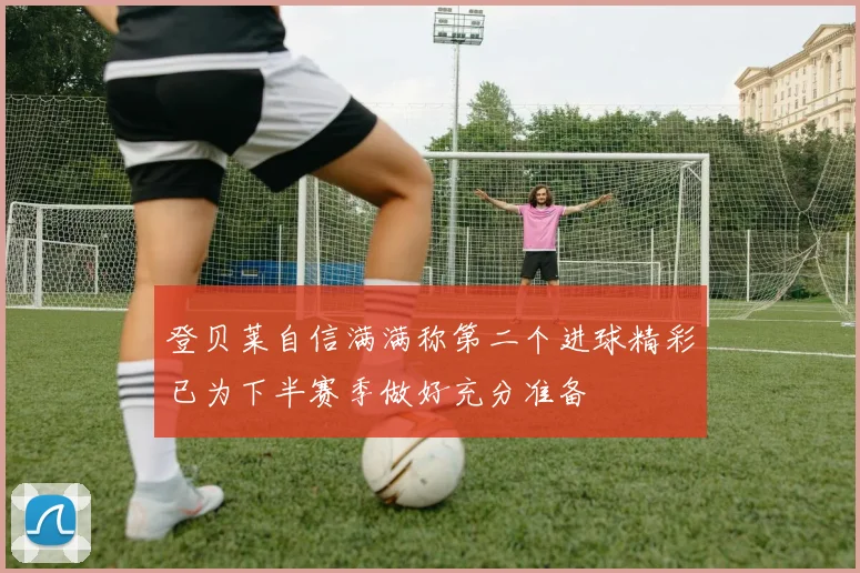 登贝莱自信满满称第二个进球精彩已为下半赛季做好充分准备