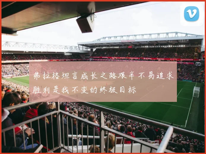弗拉格坦言成长之路艰辛不易追求胜利是我不变的终极目标
