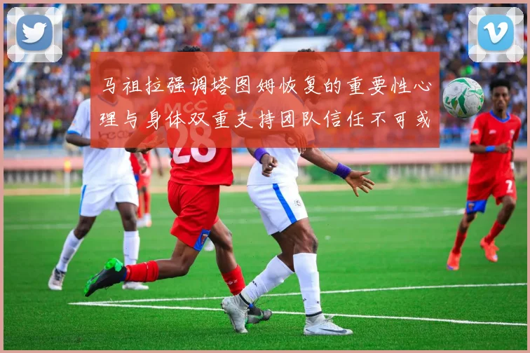 马祖拉强调塔图姆恢复的重要性心理与身体双重支持团队信任不可或缺