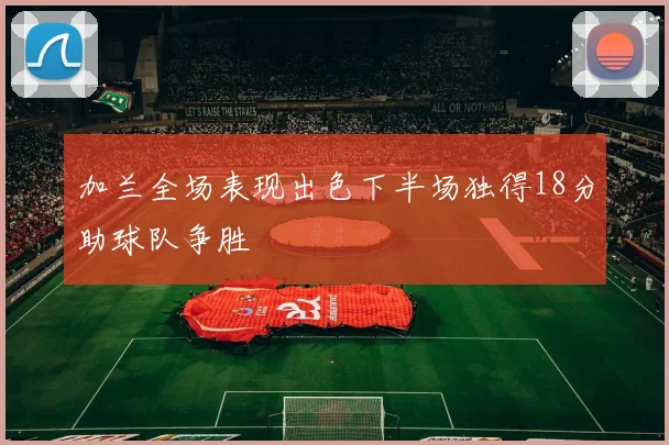 加兰全场表现出色下半场独得18分助球队争胜