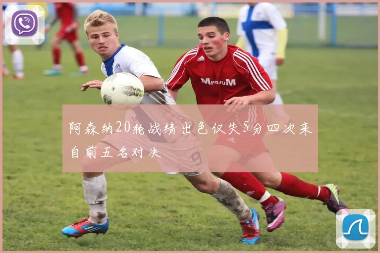 阿森纳20轮战绩出色仅失5分四次来自前五名对决