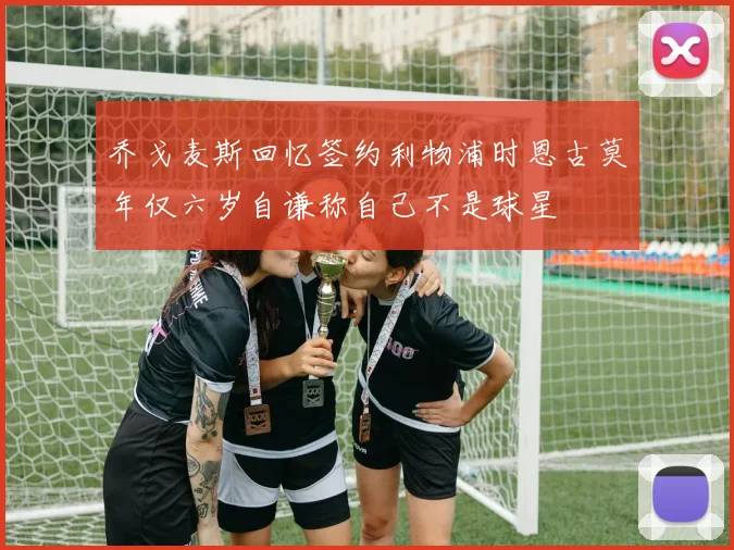 乔戈麦斯回忆签约利物浦时恩古莫年仅六岁自谦称自己不是球星