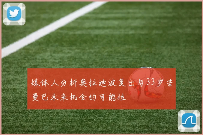 媒体人分析奥拉迪波复出与33岁苦曼巴未来机会的可能性