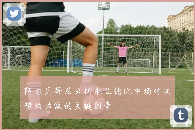 阿尔贝蒂尼分析米兰德比中场对决势均力敌的关键因素