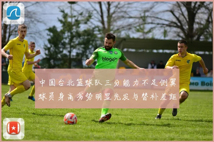 中国台北篮球队三分能力不足侧翼球员身高劣势明显先发与替补差距显著