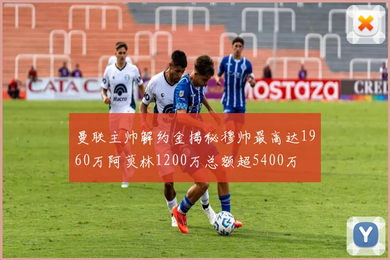 曼联主帅解约金揭秘穆帅最高达1960万阿莫林1200万总额超5400万