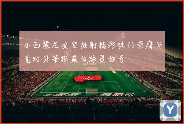 小西蒙尼凌空抽射精彩破门荣膺马竞对贝蒂斯最佳球员称号