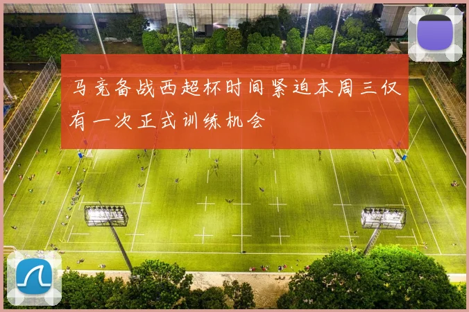 马竞备战西超杯时间紧迫本周三仅有一次正式训练机会