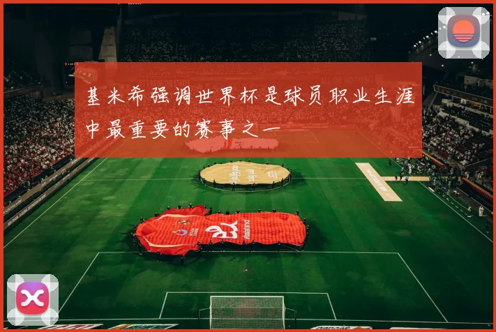 基米希强调世界杯是球员职业生涯中最重要的赛事之一