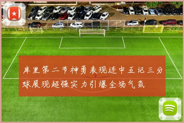 库里第二节神勇表现连中五记三分球展现超强实力引爆全场气氛