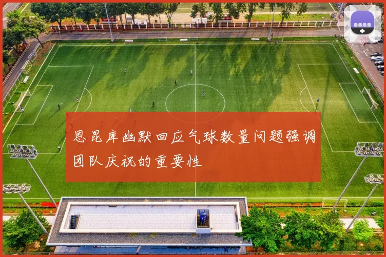 恩昆库幽默回应气球数量问题强调团队庆祝的重要性