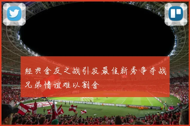经典舍友之战引发最佳新秀争夺战兄弟情谊难以割舍