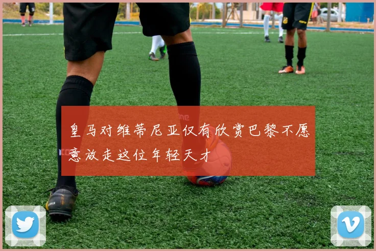 皇马对维蒂尼亚仅有欣赏巴黎不愿意放走这位年轻天才