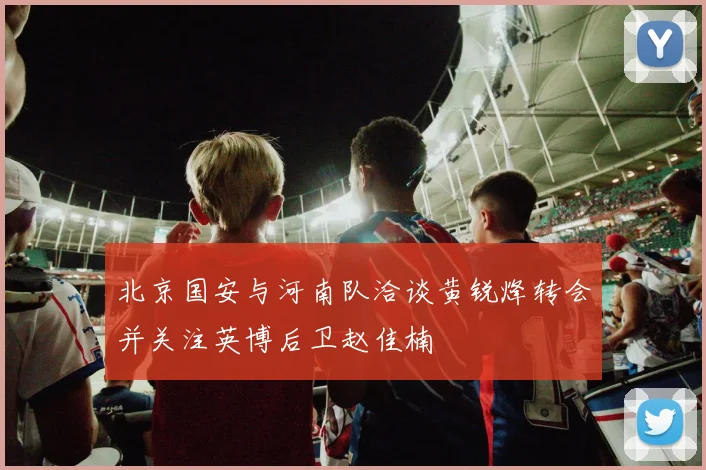 北京国安与河南队洽谈黄锐烽转会并关注英博后卫赵佳楠