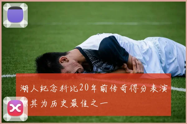 湖人纪念科比20年前传奇得分表演称其为历史最佳之一