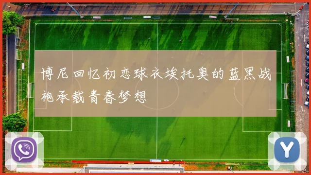 博尼回忆初恋球衣埃托奥的蓝黑战袍承载青春梦想