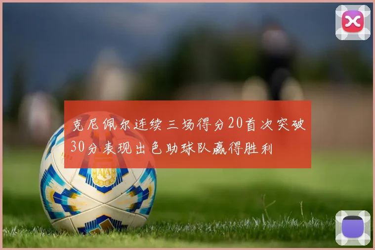 克尼佩尔连续三场得分20首次突破30分表现出色助球队赢得胜利
