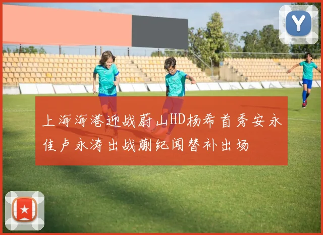 上海海港迎战蔚山HD杨希首秀安永佳卢永涛出战蒯纪闻替补出场