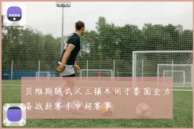 贝维斯随武汉三镇冬训于泰国全力备战新赛季中超赛事