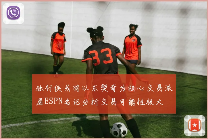 独行侠或将以东契奇为核心交易浓眉ESPN名记分析交易可能性极大