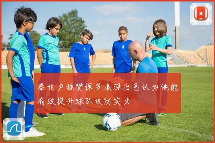 泰伦卢称赞保罗表现出色认为他能有效提升球队攻防实力