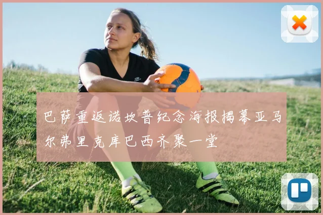 巴萨重返诺坎普纪念海报揭幕亚马尔弗里克库巴西齐聚一堂