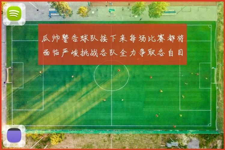 瓜帅警告球队接下来每场比赛都将面临严峻挑战各队全力争取各自目标