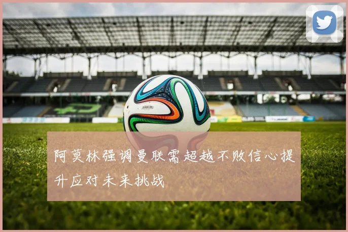 阿莫林强调曼联需超越不败信心提升应对未来挑战