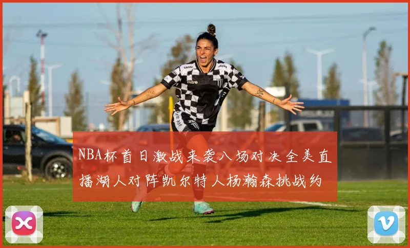 NBA杯首日激战来袭八场对决全美直播湖人对阵凯尔特人杨瀚森挑战约基奇