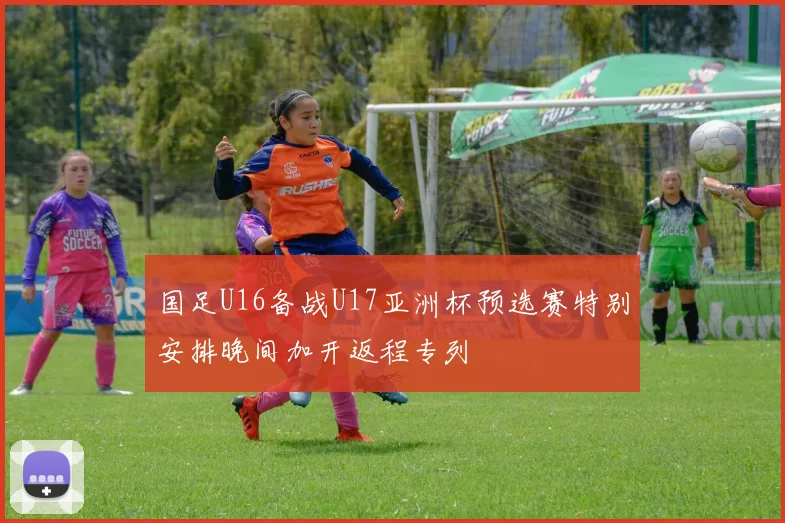 国足U16备战U17亚洲杯预选赛特别安排晚间加开返程专列