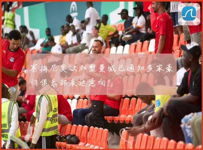 塞梅尼奥欲加盟曼城已通知多家豪门俱乐部表达意向