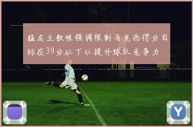 猛龙主教练强调限制马克西得分目标在39分以下以提升球队竞争力