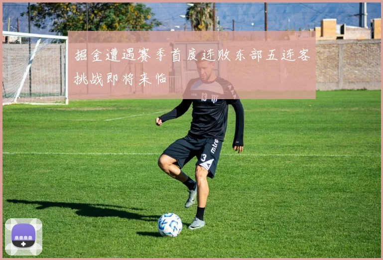 掘金遭遇赛季首度连败东部五连客挑战即将来临